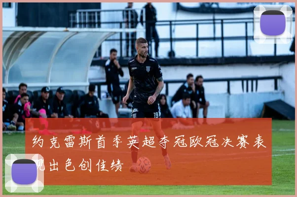 约克雷斯首季英超夺冠欧冠决赛表现出色创佳绩