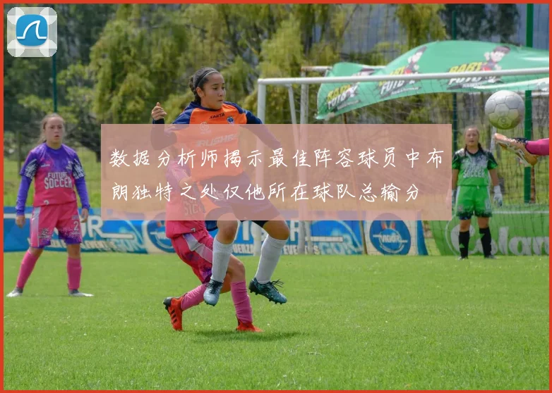 数据分析师揭示最佳阵容球员中布朗独特之处仅他所在球队总输分