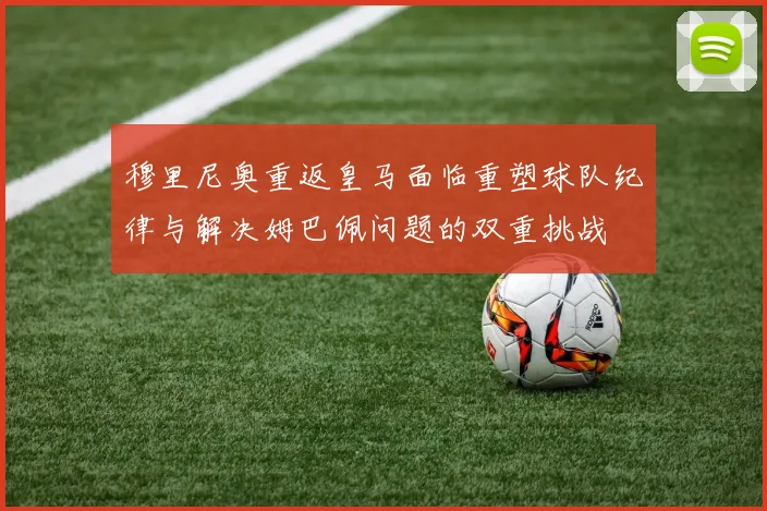 穆里尼奥重返皇马面临重塑球队纪律与解决姆巴佩问题的双重挑战