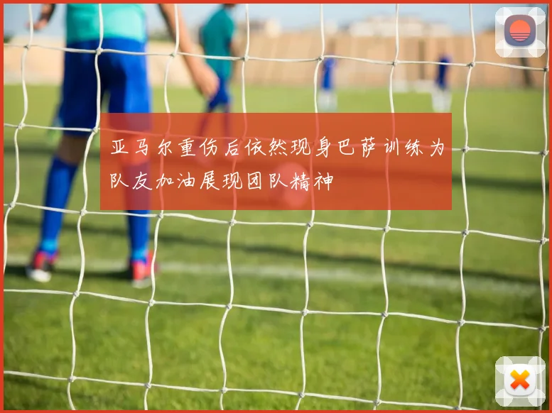 亚马尔重伤后依然现身巴萨训练为队友加油展现团队精神