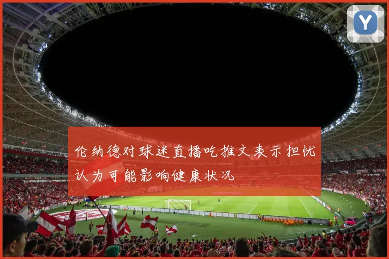 伦纳德对球迷直播吃推文表示担忧认为可能影响健康状况