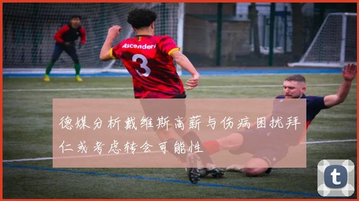 德媒分析戴维斯高薪与伤病困扰拜仁或考虑转会可能性