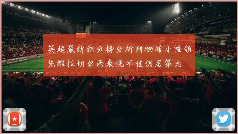 英超最新积分榜分析利物浦小幅领先维拉切尔西表现不佳仍居第九