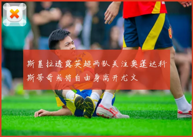 斯基拉透露英超两队关注奥蓬达科斯蒂奇或将自由身离开尤文