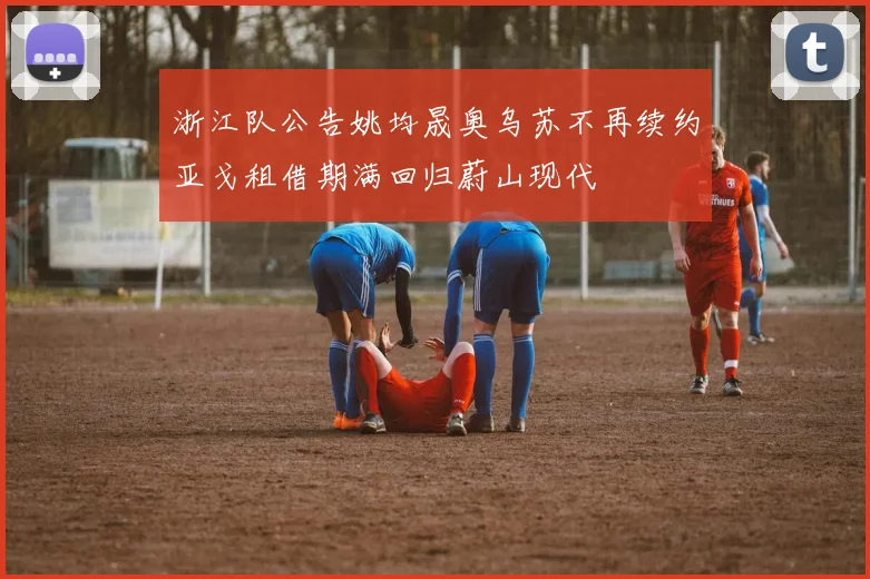 浙江队公告姚均晟奥乌苏不再续约亚戈租借期满回归蔚山现代