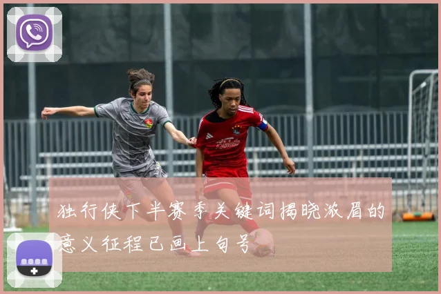 独行侠下半赛季关键词揭晓浓眉的意义征程已画上句号