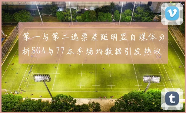第一与第二选票差距明显自媒体分析SGA与77本季场均数据引发热议
