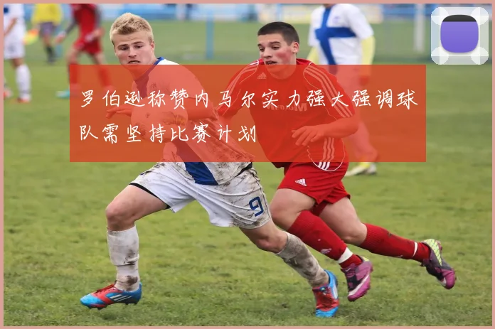 罗伯逊称赞内马尔实力强大强调球队需坚持比赛计划