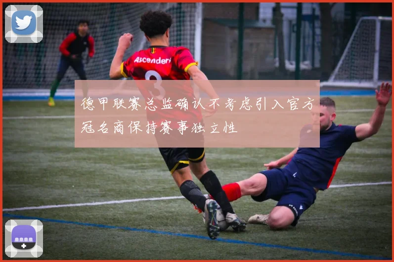 德甲联赛总监确认不考虑引入官方冠名商保持赛事独立性
