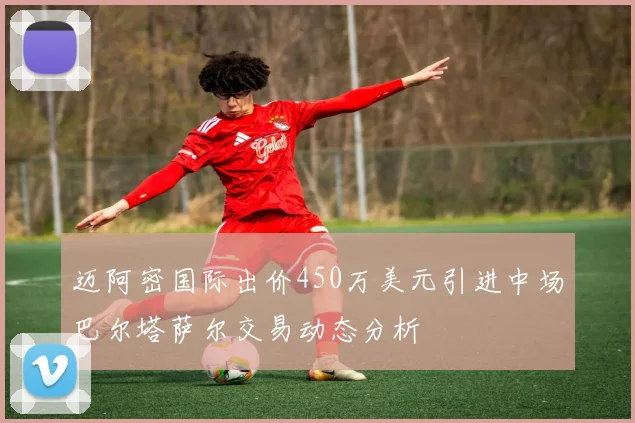 迈阿密国际出价450万美元引进中场巴尔塔萨尔交易动态分析